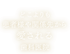 どこよりも患者様や関係先から愛される歯科医院