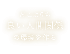 どこよりも良い人間関係の環境を作る